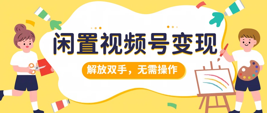 闲置视频号变现，搞钱项目再升级，解放双手，无需操作，最高单日500+-千一副业