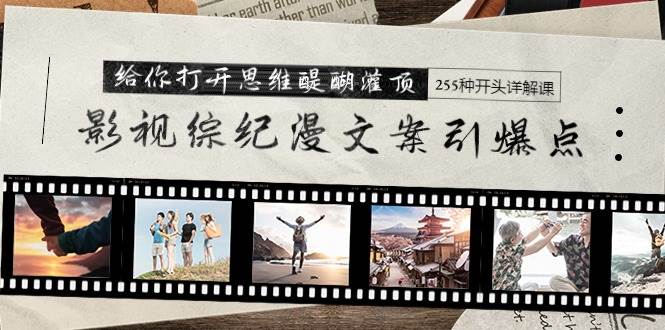 影视综纪漫文案引爆点，给你打开思维醍醐灌顶+255种开头详解课（26节）-千一副业