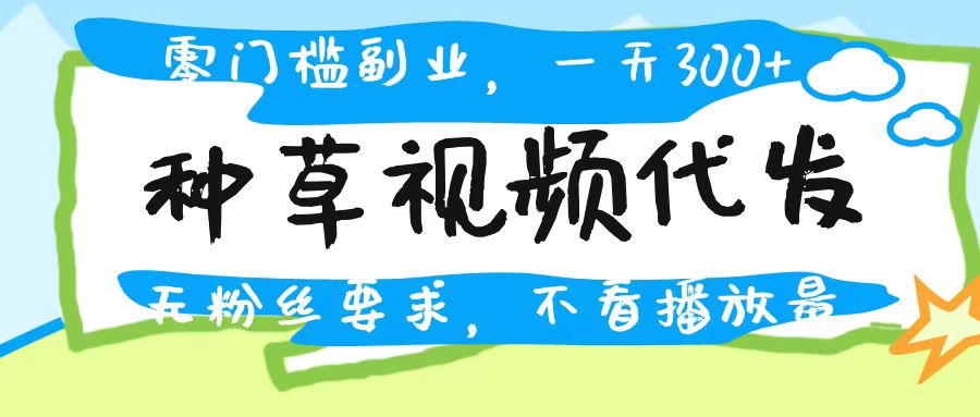 种草视频代发，无门槛日入300+，无粉丝要求，不看播放量-千一副业