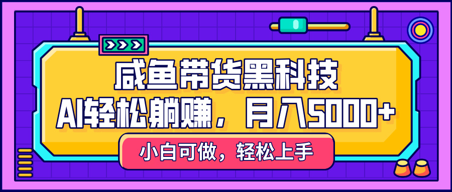 咸鱼带货黑科技，AI轻松躺赚，稳定月入5000+-千一副业