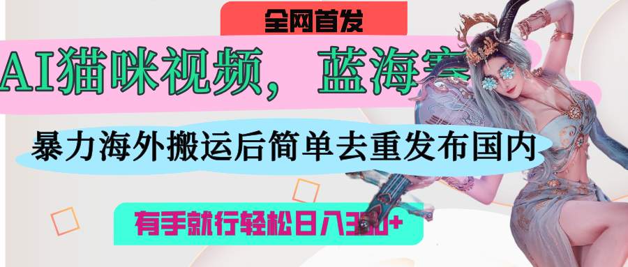 AI猫咪视频蓝海赛道，操作简单，直接海外搬运，简单去重，操作简单，有手就行日入500+-千一副业