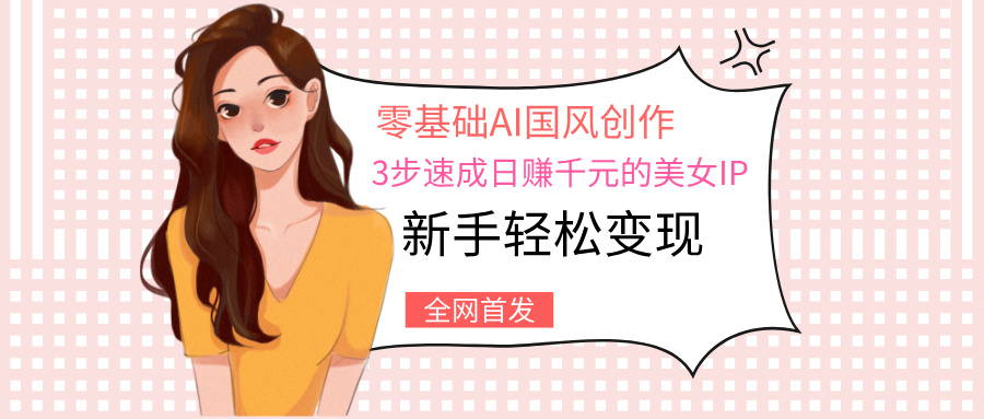 零基础AI国风创作：3步速成日赚千元的美女IP，新手轻松变现-千一副业