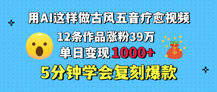 用AI这样做古风五音疗愈视频，12条作品涨粉39万，单日变现1000＋，五分钟学会复刻爆款-千一副业