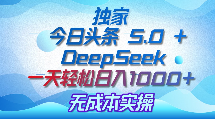 独家揭秘：今日头条 5.0 和 DeepSeek，无成本日入 1000 + 的实操秘诀-千一副业