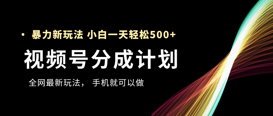 视频号分成计划，全网最暴力玩法，新手一天也能轻松500+-千一副业