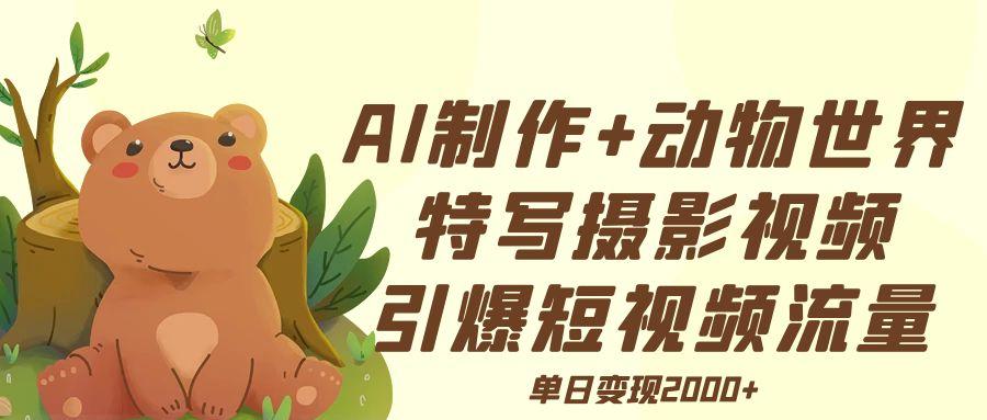 AI制作动物世界特写摄影视频+引爆短视频流量+单日变现2000+-千一副业