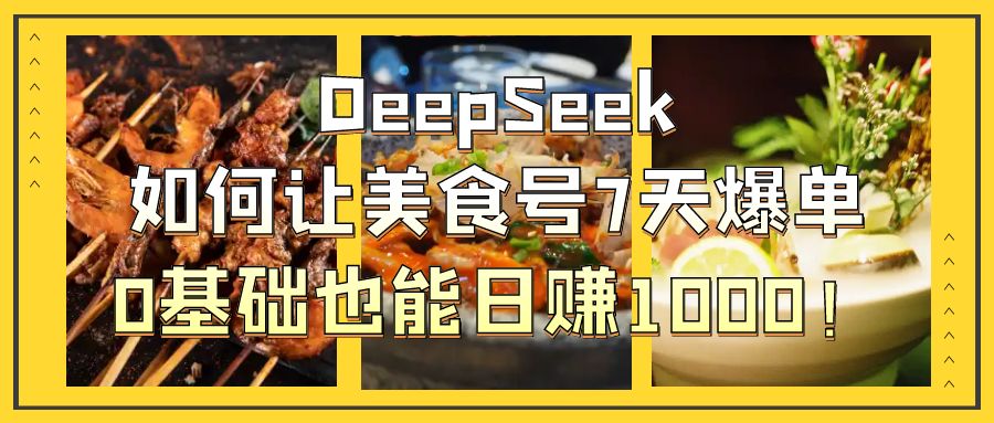 DeepSeek如何让美食号7天爆单，0基础也能日赚1000！-千一副业